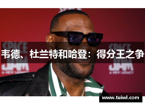 韦德、杜兰特和哈登：得分王之争